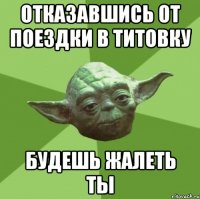 отказавшись от поездки в титовку будешь жалеть ты