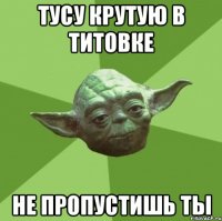 тусу крутую в титовке не пропустишь ты