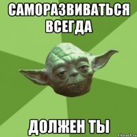 саморазвиваться всегда должен ты