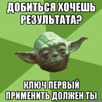 добиться хочешь результата? ключ первый применить должен ты