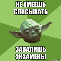 не умеешь списывать завалишь экзамены