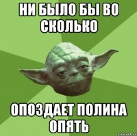 ни было бы во сколько опоздает полина опять
