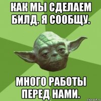 как мы сделаем билд. я сообщу. много работы перед нами.