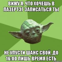 вижу я, что хочешь в лазертэг записаться ты не упусти шанс свой, до 16:00 лишь время есть