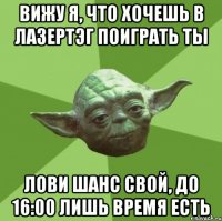 вижу я, что хочешь в лазертэг поиграть ты лови шанс свой, до 16:00 лишь время есть