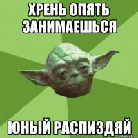 хрень опять занимаешься юный распиздяй