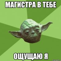 магистра в тебе ощущаю я