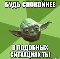 будь спокойнее в подобных ситуациях ты