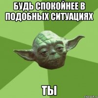 будь спокойнее в подобных ситуациях ты
