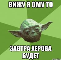 вижу я ому то завтра херова будет