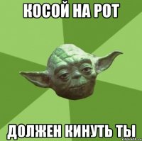 косой на рот должен кинуть ты