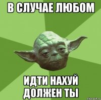 в случае любом идти нахуй должен ты