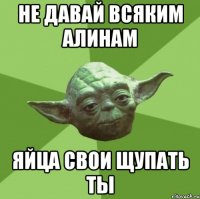 не давай всяким алинам яйца свои щупать ты