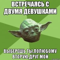 встречаясь с двумя девушками выберешь ты,полюбому вторую,друг мой