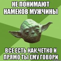 не понимают намеков мужчины все есть как,четко и прямо ты ему говори