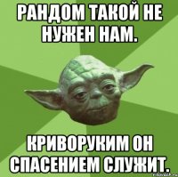 рандом такой не нужен нам. криворуким он спасением служит.