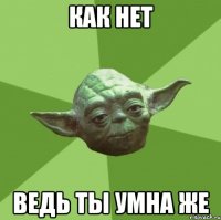 как нет ведь ты умна же