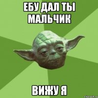 ебу дал ты мальчик вижу я