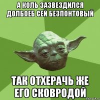 а коль зазвездился долбоеб сей безпонтовый так отхерачь же его сковродой