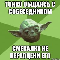тонко общаясь с собеседником смекалку не переоцени его