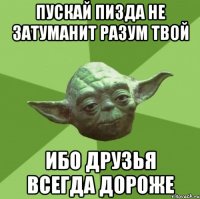 пускай пизда не затуманит разум твой ибо друзья всегда дороже