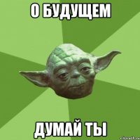 о будущем думай ты