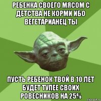 ребенка своего мясом с детства не корми ибо вегетарианец ты пусть ребенок твой в 10 лет будет тупее своих ровесников на 25%