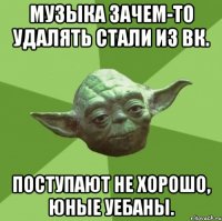 музыка зачем-то удалять стали из вк. поступают не хорошо, юные уебаны.