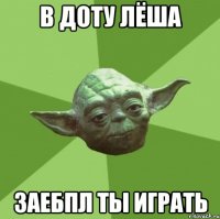 в доту лёша заебпл ты играть