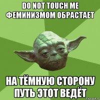 do not touch me феминизмом обрастает на тёмную сторону путь этот ведёт