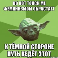 do not touch me феминизмом обрастает к тёмной стороне путь ведёт этот