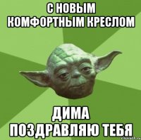 с новым комфортным креслом дима поздравляю тебя