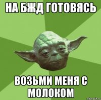 на бжд готовясь возьми меня с молоком