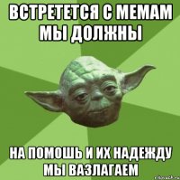 встретется с мемам мы должны на помошь и их надежду мы вазлагаем