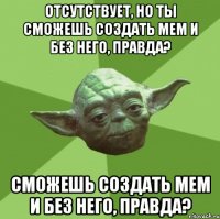 отсутствует, но ты сможешь создать мем и без него, правда? сможешь создать мем и без него, правда?