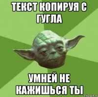 текст копируя с гугла умней не кажишься ты