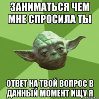 заниматься чем мне спросила ты ответ на твой вопрос в данный момент ищу я