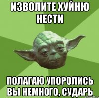 изволите хуйню нести полагаю упоролись вы немного, сударь