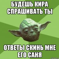 будешь кира спрашивать ты ответы скинь мне его саня