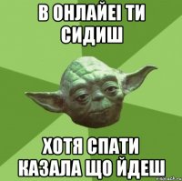 в онлайеі ти сидиш хотя спати казала що йдеш