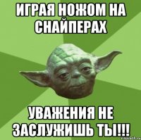 играя ножом на снайперах уважения не заслужишь ты!!!