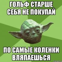 гольф старше себя не покупай по самые коленки вляпаешься