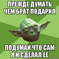 прежде думать чем брат подарил подумай что сам я и сделал её