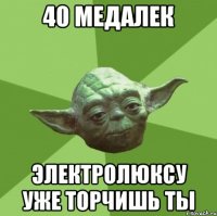 40 медалек электролюксу уже торчишь ты