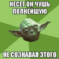 несет он чушь полнейшую не сознавая этого