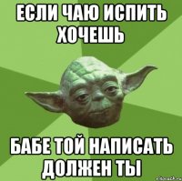 если чаю испить хочешь бабе той написать должен ты
