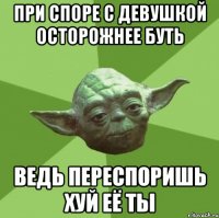 при споре с девушкой осторожнее буть ведь переспоришь хуй её ты