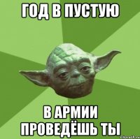 год в пустую в армии проведёшь ты