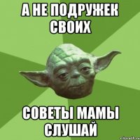 а не подружек своих советы мамы слушай
