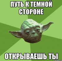 путь к темной стороне открываешь ты